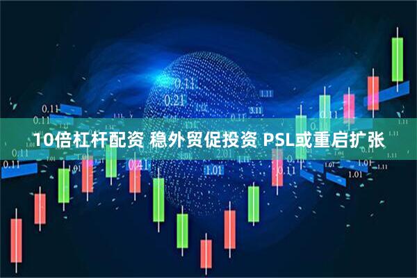 10倍杠杆配资 稳外贸促投资 PSL或重启扩张