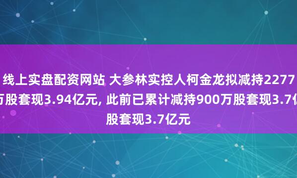 线上实盘配资网站 大参林实控人柯金龙拟减持2277.7万股套现3.94亿元, 此前已累计减持900万股套现3.7亿元
