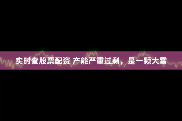 实时查股票配资 产能严重过剩，是一颗大雷