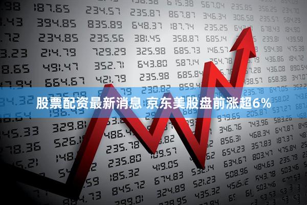 股票配资最新消息 京东美股盘前涨超6%