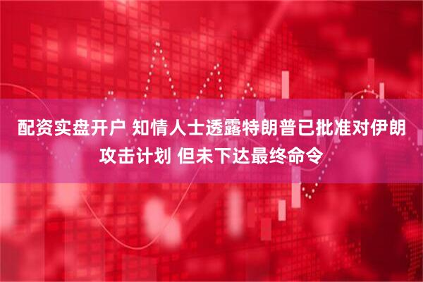 配资实盘开户 知情人士透露特朗普已批准对伊朗攻击计划 但未下达最终命令