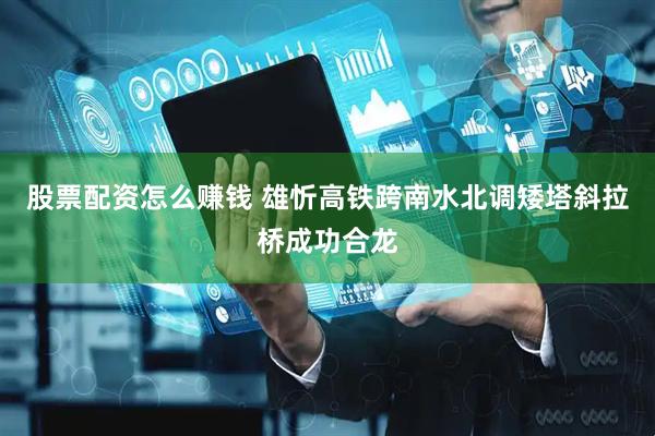 股票配资怎么赚钱 雄忻高铁跨南水北调矮塔斜拉桥成功合龙