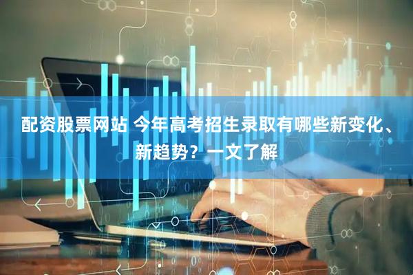 配资股票网站 今年高考招生录取有哪些新变化、新趋势？一文了解