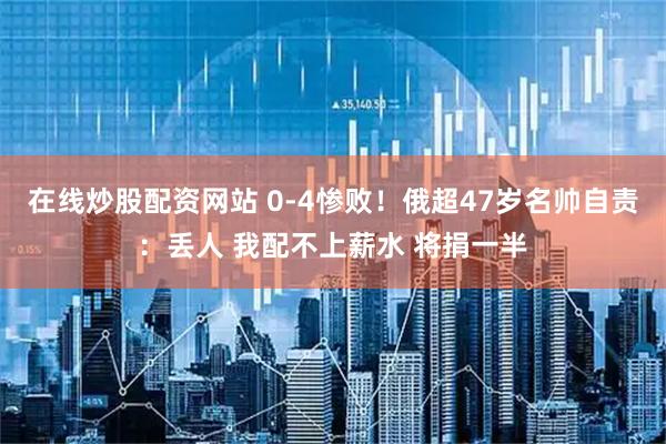 在线炒股配资网站 0-4惨败！俄超47岁名帅自责：丢人 我配不上薪水 将捐一半
