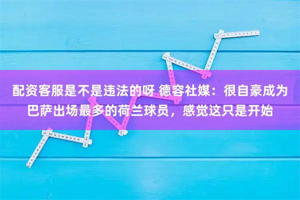 配资客服是不是违法的呀 德容社媒：很自豪成为巴萨出场最多的荷兰球员，感觉这只是开始