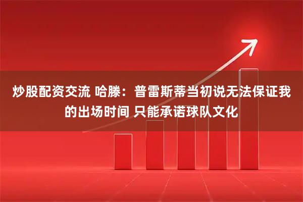 炒股配资交流 哈滕：普雷斯蒂当初说无法保证我的出场时间 只能承诺球队文化