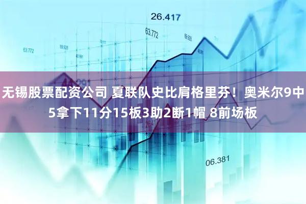 无锡股票配资公司 夏联队史比肩格里芬！奥米尔9中5拿下11分15板3助2断1帽 8前场板