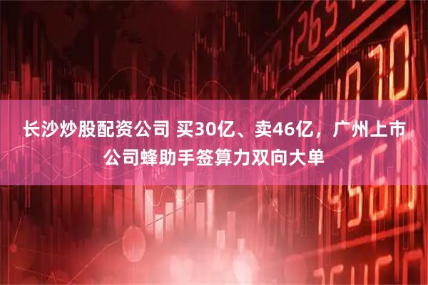 长沙炒股配资公司 买30亿、卖46亿，广州上市公司蜂助手签算力双向大单
