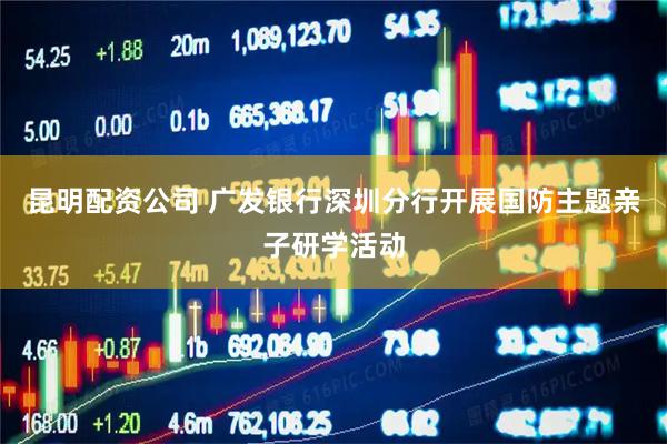 昆明配资公司 广发银行深圳分行开展国防主题亲子研学活动
