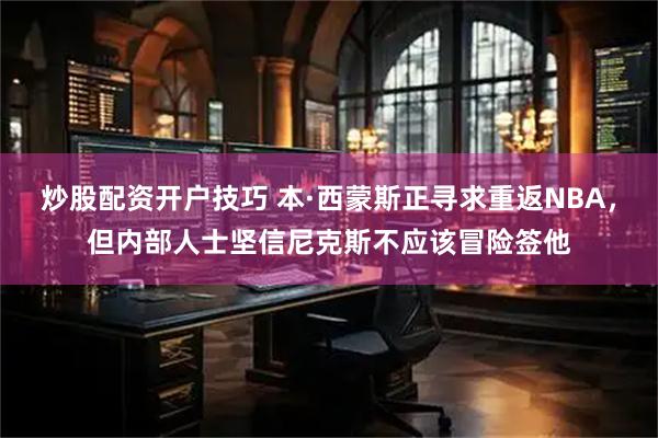 炒股配资开户技巧 本·西蒙斯正寻求重返NBA，但内部人士坚信尼克斯不应该冒险签他