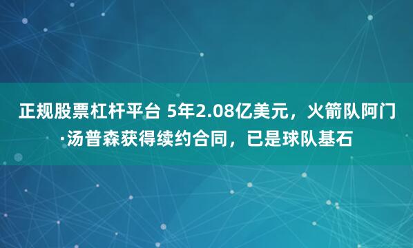正规股票杠杆平台 5年2.08亿美元，火箭队阿门·汤普森获得续约合同，已是球队基石